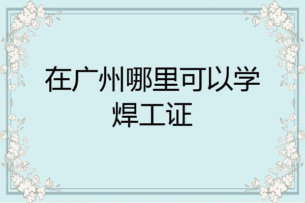 在广州哪里可以学焊工证