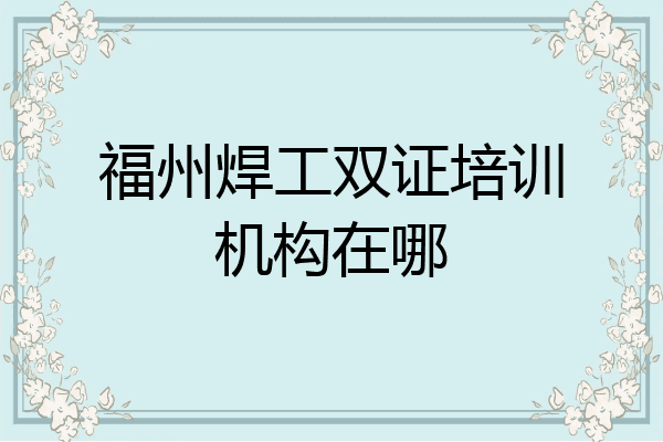 福州焊工双证培训机构在哪