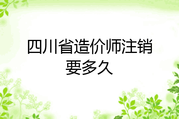 四川省造价师注销要多久