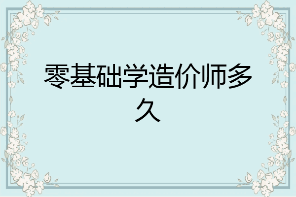 零基础学造价师多久