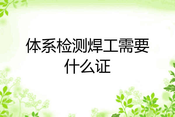 体系检测焊工需要什么证
