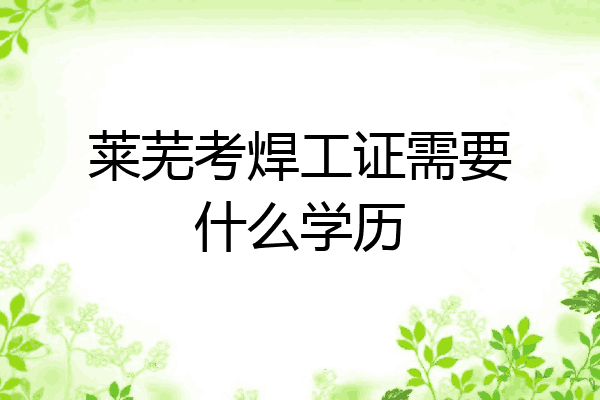 莱芜考焊工证需要什么学历