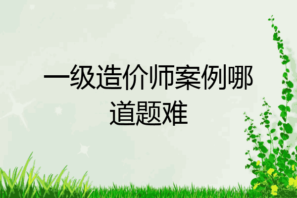 一级造价师案例哪道题难