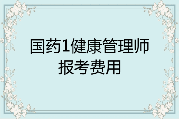 国药1健康管理师报考费用