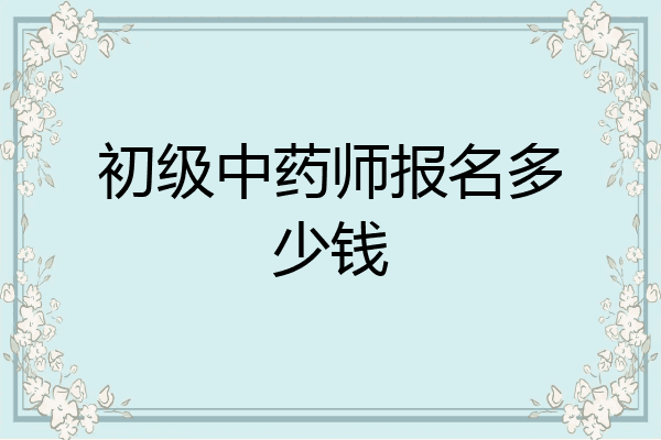 初级中药师报名多少钱