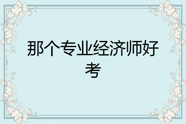 那个专业经济师好考