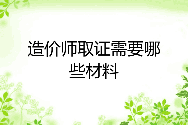 造价师取证需要哪些材料