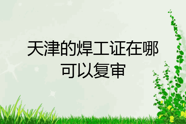 天津的焊工证在哪可以复审