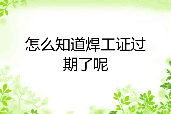 怎么知道焊工证过期了呢