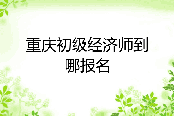 重庆初级经济师到哪报名