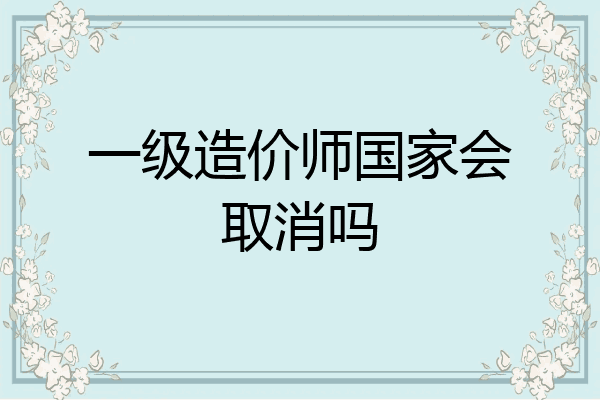 一级造价师国家会取消吗