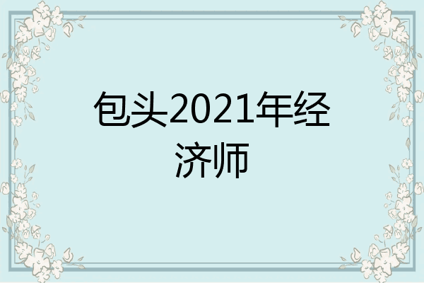 包头2021年经济师