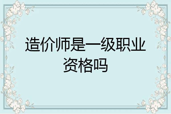 造价师是一级职业资格吗