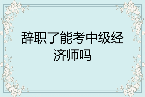 辞职了能考中级经济师吗