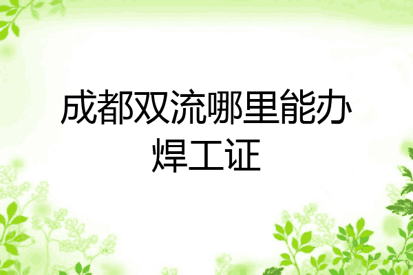 成都双流哪里能办焊工证