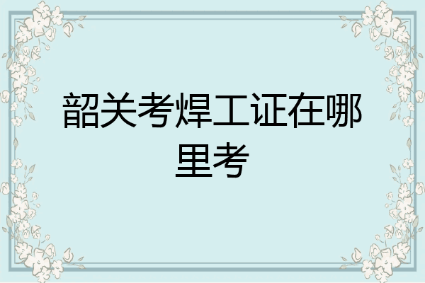 韶关考焊工证在哪里考
