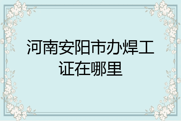 河南安阳市办焊工证在哪里