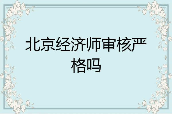 北京经济师审核严格吗