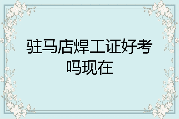 驻马店焊工证好考吗现在