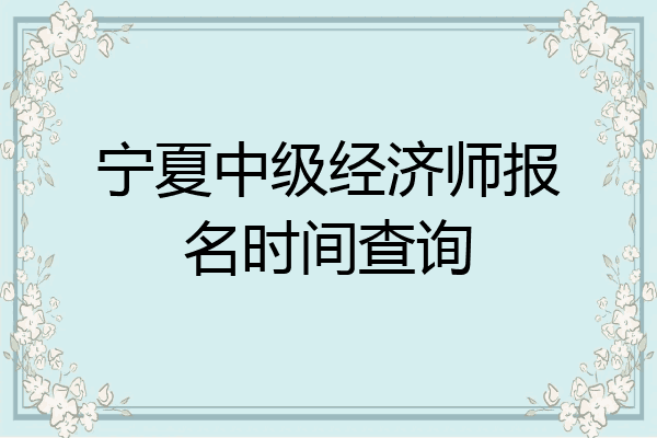 宁夏中级经济师报名时间查询