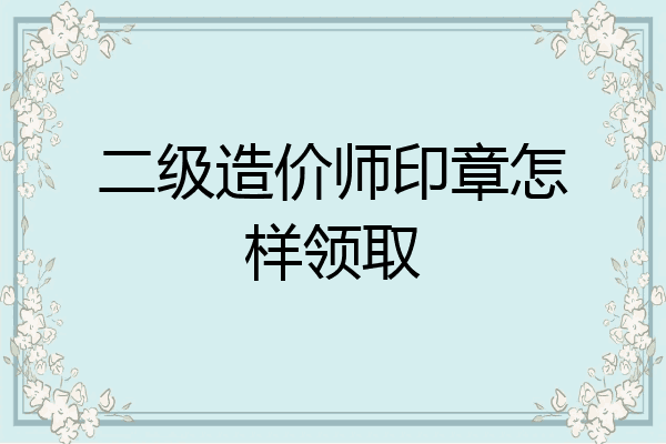 二级造价师印章怎样领取