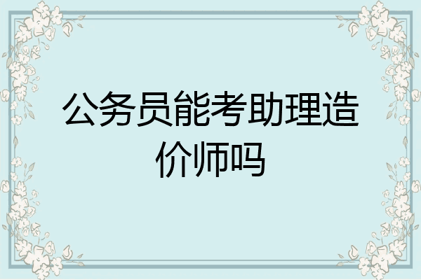 公务员能考助理造价师吗