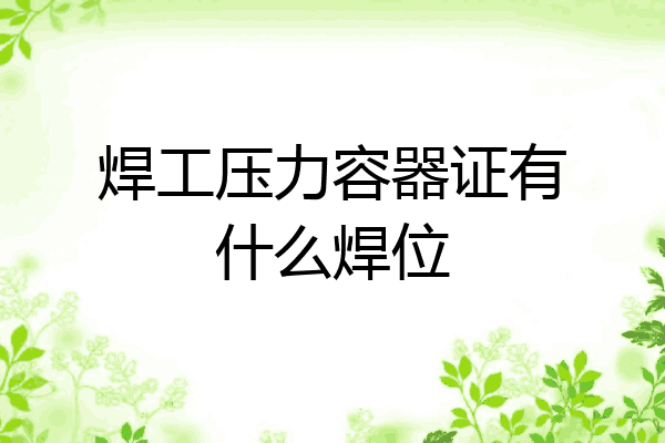 焊工压力容器证有什么焊位
