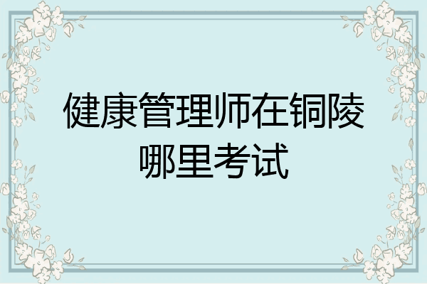 健康管理师在铜陵哪里考试