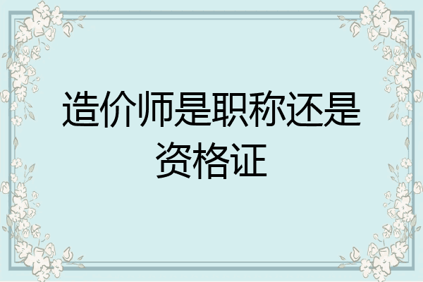 造价师是职称还是资格证