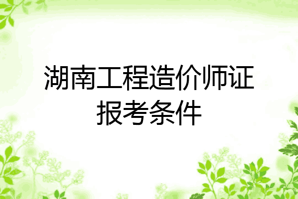 湖南工程造价师证报考条件