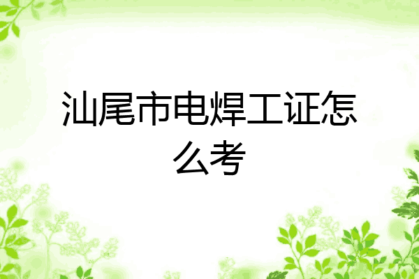 汕尾市电焊工证怎么考