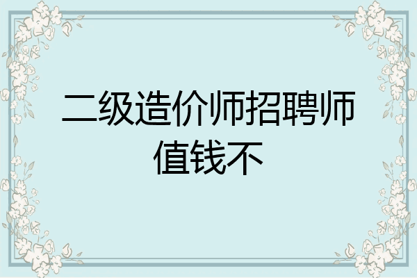 二级造价师招聘师值钱不
