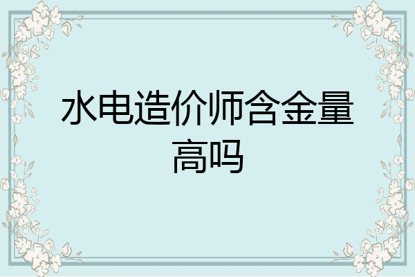 水电造价师含金量高吗