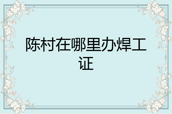 陈村在哪里办焊工证