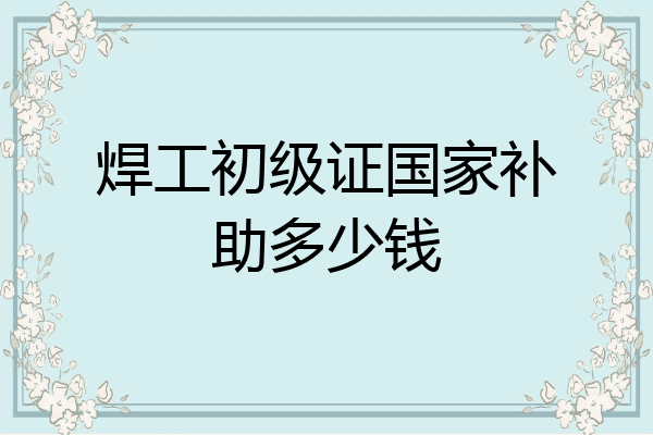 焊工初级证国家补助多少钱