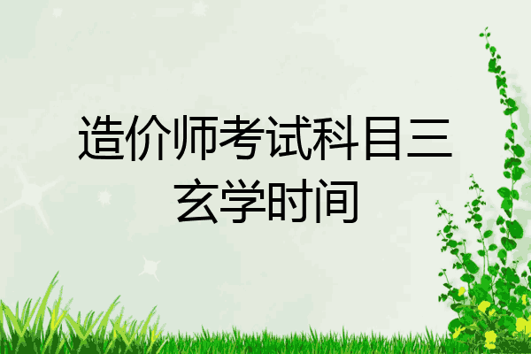 造价师考试科目三玄学时间