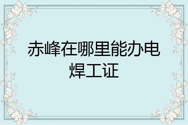 赤峰在哪里能办电焊工证