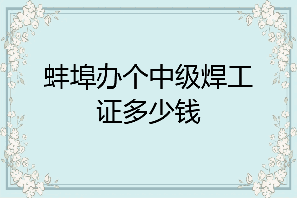 蚌埠办个中级焊工证多少钱