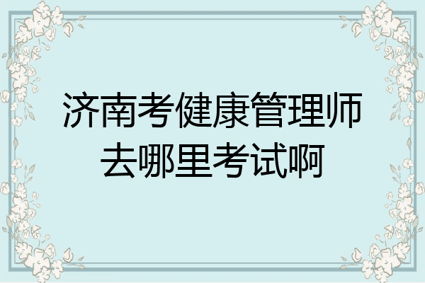 济南考健康管理师去哪里考试啊
