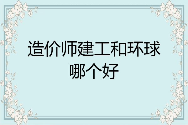 造价师建工和环球哪个好