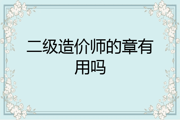 二级造价师的章有用吗