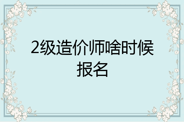 2级造价师啥时候报名