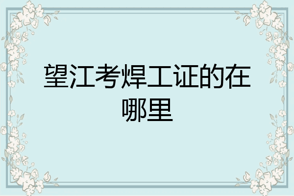 望江考焊工证的在哪里