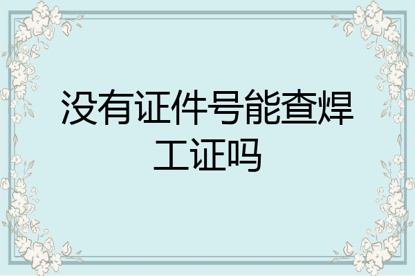 没有证件号能查焊工证吗