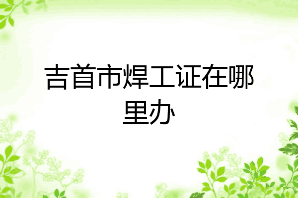 吉首市焊工证在哪里办