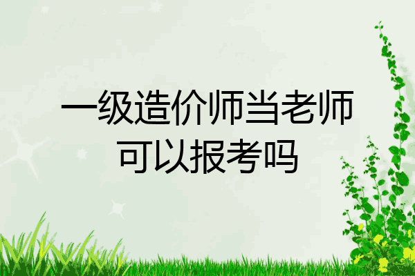一级造价师当老师可以报考吗