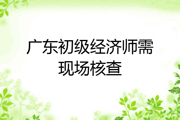 广东初级经济师需现场核查