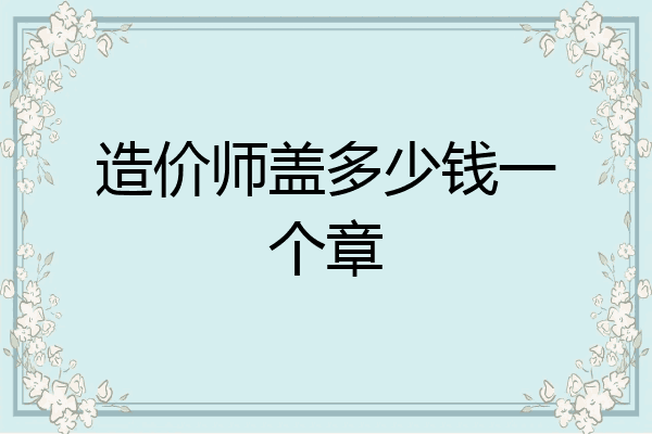 造价师盖多少钱一个章