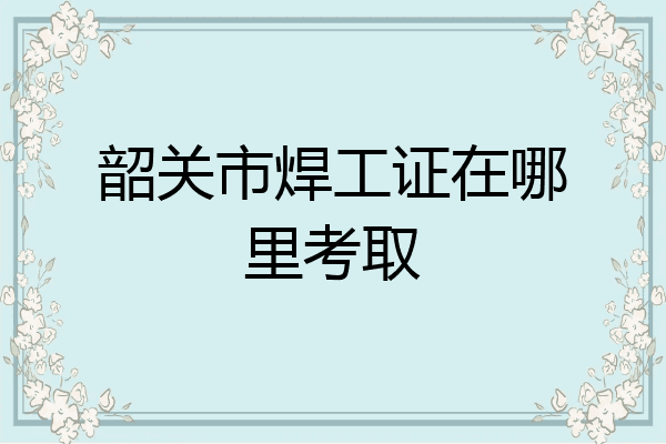 韶关市焊工证在哪里考取