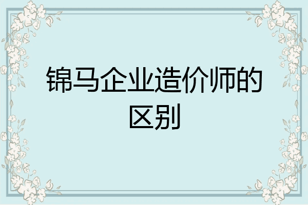 锦马企业造价师的区别